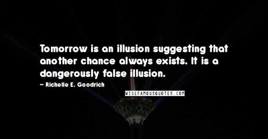 Richelle E. Goodrich Quotes: Tomorrow is an illusion suggesting that another chance always exists. It is a dangerously false illusion.