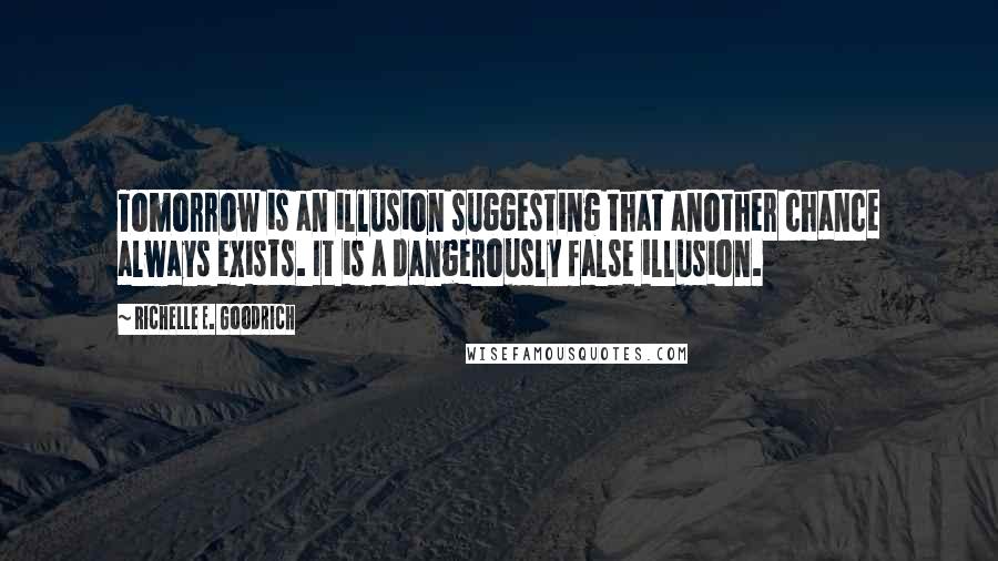 Richelle E. Goodrich Quotes: Tomorrow is an illusion suggesting that another chance always exists. It is a dangerously false illusion.