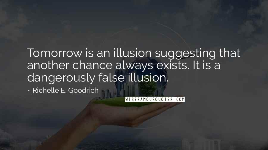 Richelle E. Goodrich Quotes: Tomorrow is an illusion suggesting that another chance always exists. It is a dangerously false illusion.