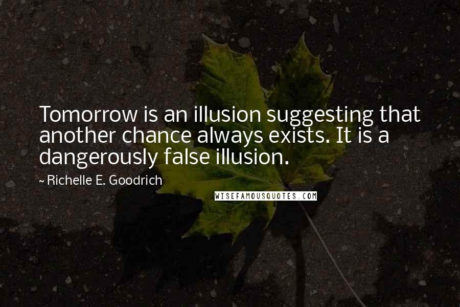 Richelle E. Goodrich Quotes: Tomorrow is an illusion suggesting that another chance always exists. It is a dangerously false illusion.