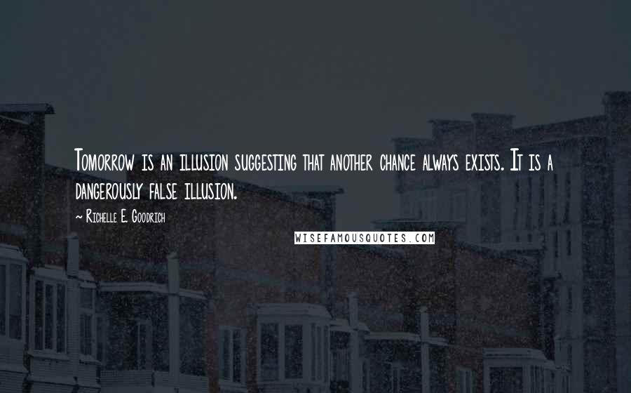 Richelle E. Goodrich Quotes: Tomorrow is an illusion suggesting that another chance always exists. It is a dangerously false illusion.