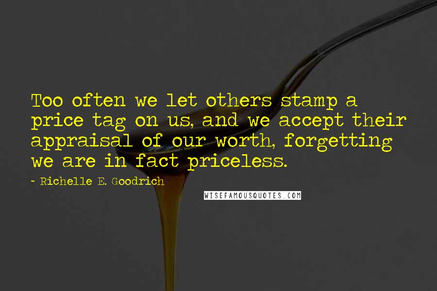 Richelle E. Goodrich Quotes: Too often we let others stamp a price tag on us, and we accept their appraisal of our worth, forgetting we are in fact priceless.