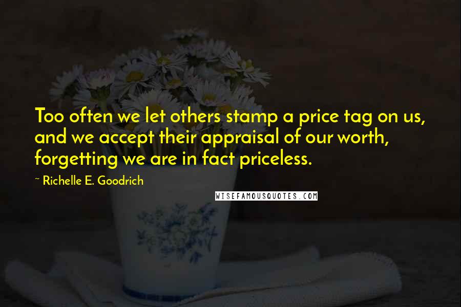 Richelle E. Goodrich Quotes: Too often we let others stamp a price tag on us, and we accept their appraisal of our worth, forgetting we are in fact priceless.