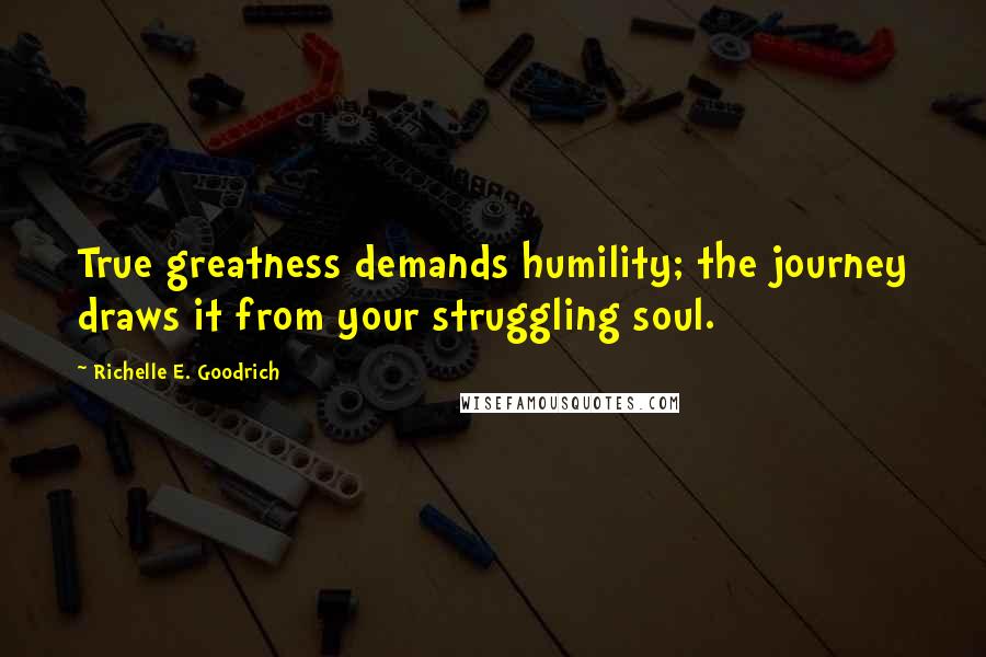 Richelle E. Goodrich Quotes: True greatness demands humility; the journey draws it from your struggling soul.