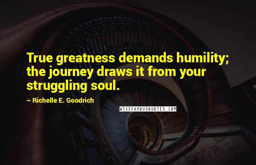 Richelle E. Goodrich Quotes: True greatness demands humility; the journey draws it from your struggling soul.