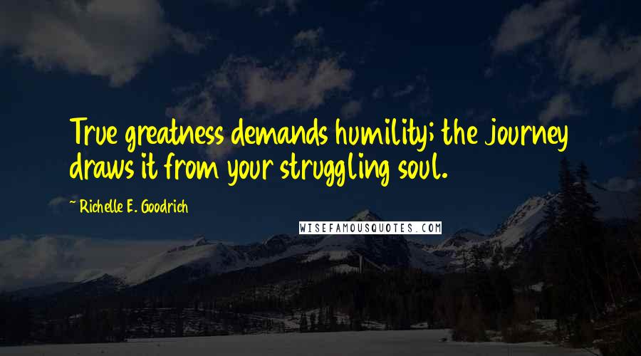Richelle E. Goodrich Quotes: True greatness demands humility; the journey draws it from your struggling soul.