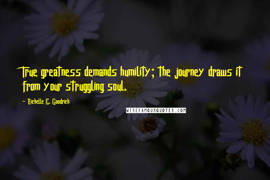 Richelle E. Goodrich Quotes: True greatness demands humility; the journey draws it from your struggling soul.