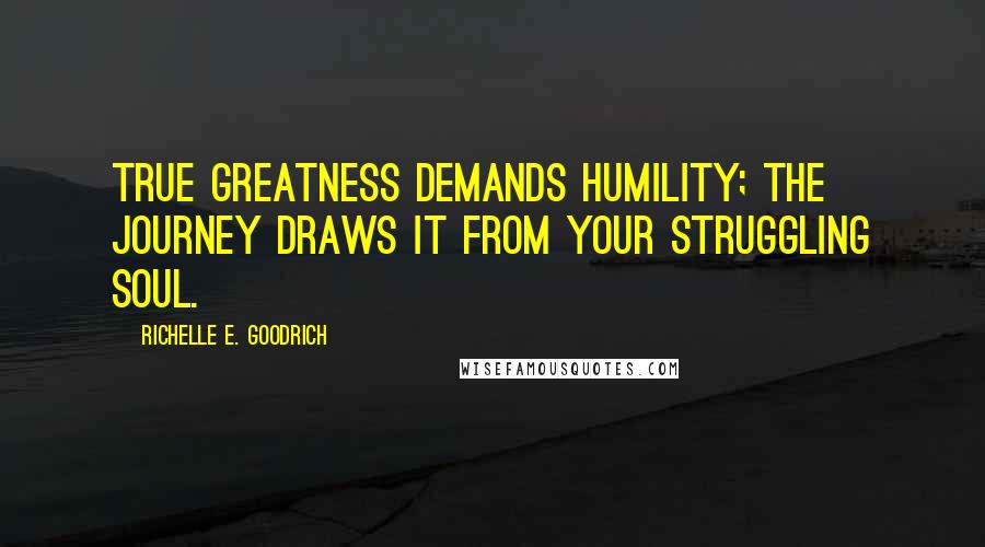 Richelle E. Goodrich Quotes: True greatness demands humility; the journey draws it from your struggling soul.