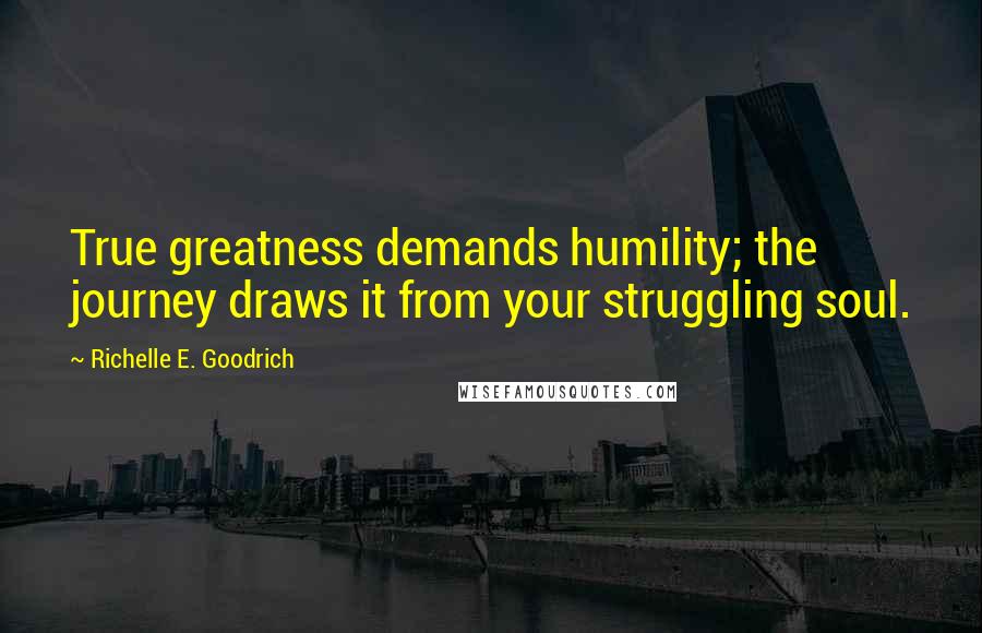 Richelle E. Goodrich Quotes: True greatness demands humility; the journey draws it from your struggling soul.