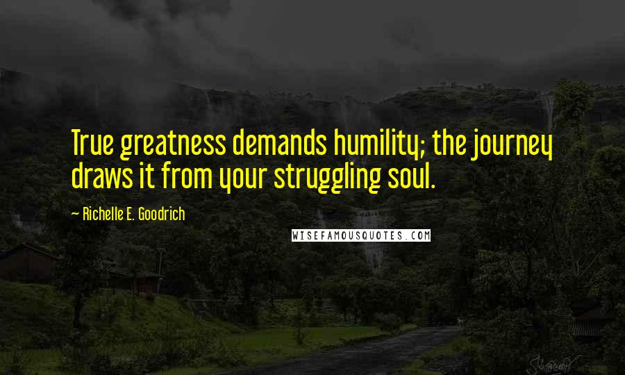 Richelle E. Goodrich Quotes: True greatness demands humility; the journey draws it from your struggling soul.