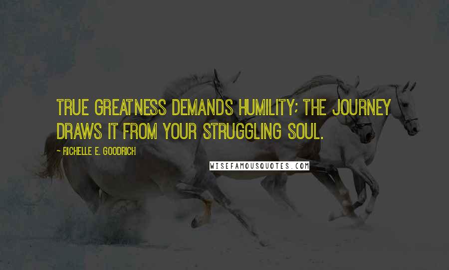 Richelle E. Goodrich Quotes: True greatness demands humility; the journey draws it from your struggling soul.