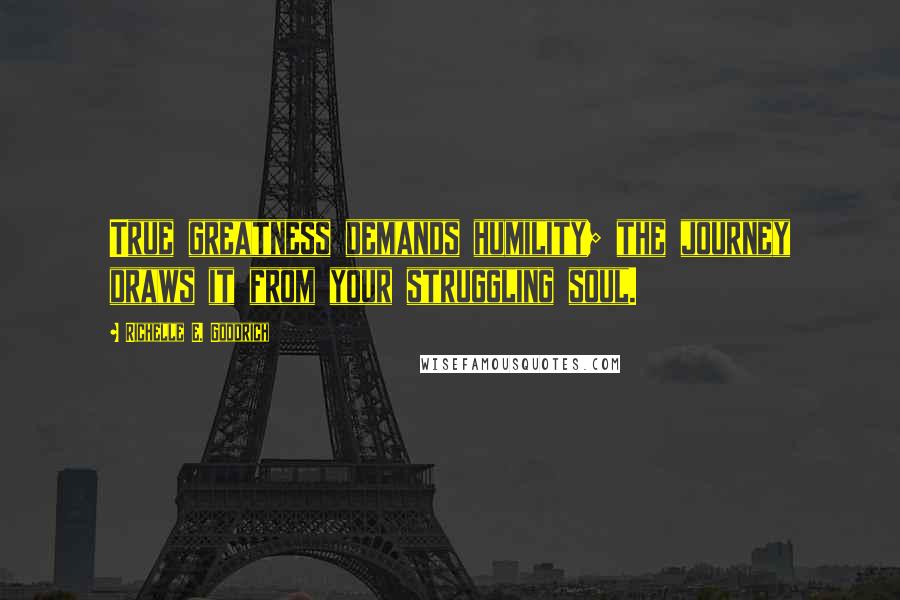 Richelle E. Goodrich Quotes: True greatness demands humility; the journey draws it from your struggling soul.