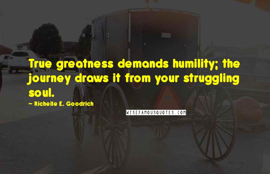 Richelle E. Goodrich Quotes: True greatness demands humility; the journey draws it from your struggling soul.