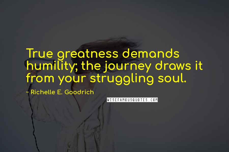 Richelle E. Goodrich Quotes: True greatness demands humility; the journey draws it from your struggling soul.