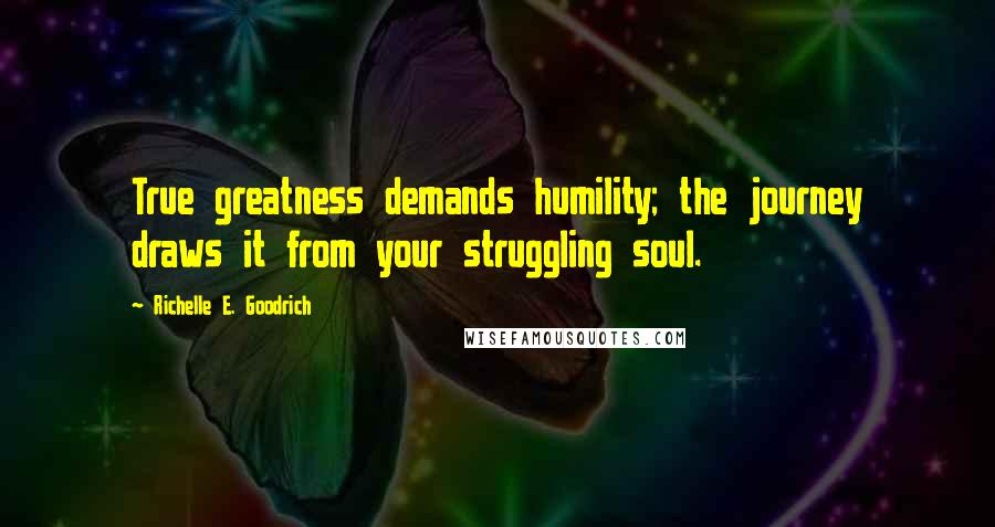 Richelle E. Goodrich Quotes: True greatness demands humility; the journey draws it from your struggling soul.