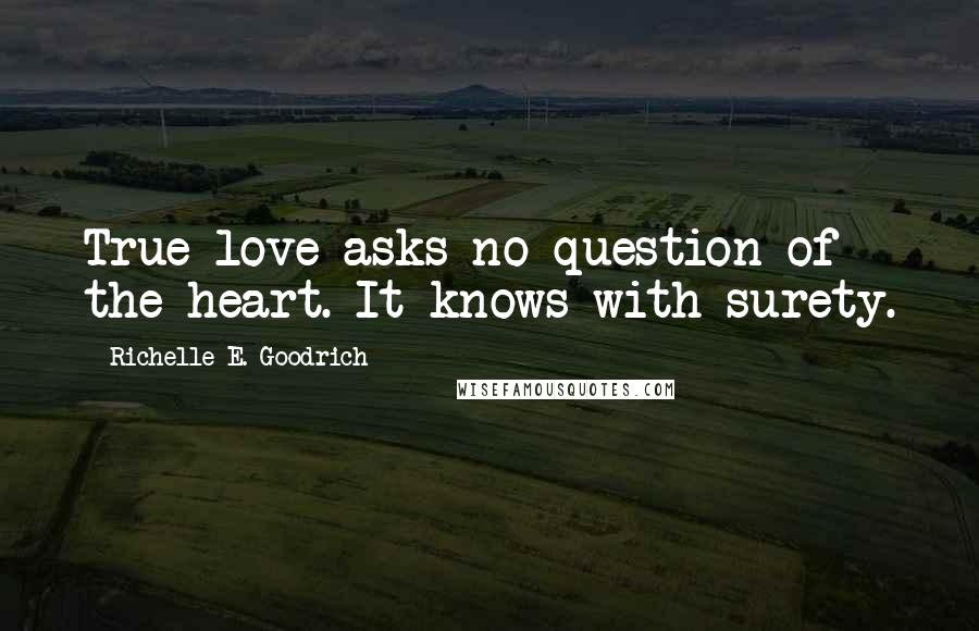 Richelle E. Goodrich Quotes: True love asks no question of the heart. It knows with surety.