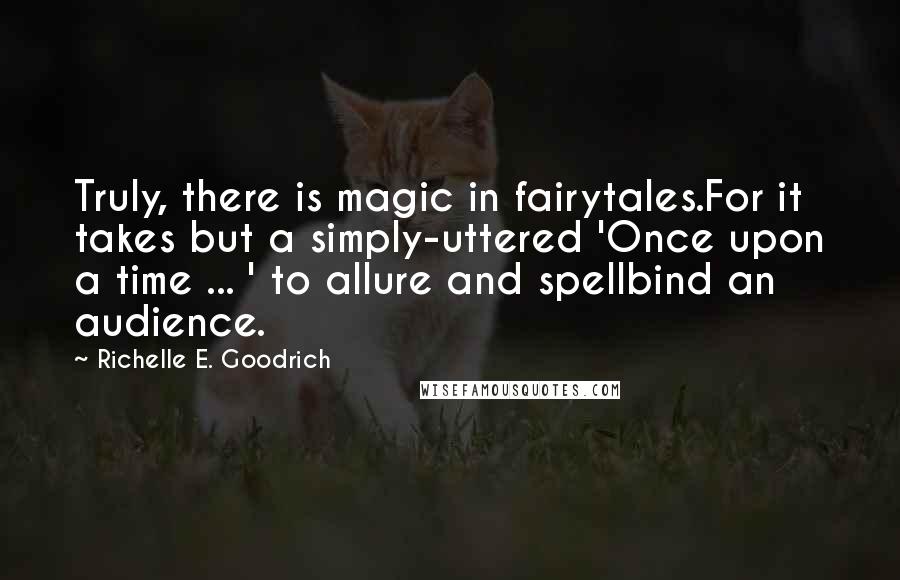 Richelle E. Goodrich Quotes: Truly, there is magic in fairytales.For it takes but a simply-uttered 'Once upon a time ... ' to allure and spellbind an audience.