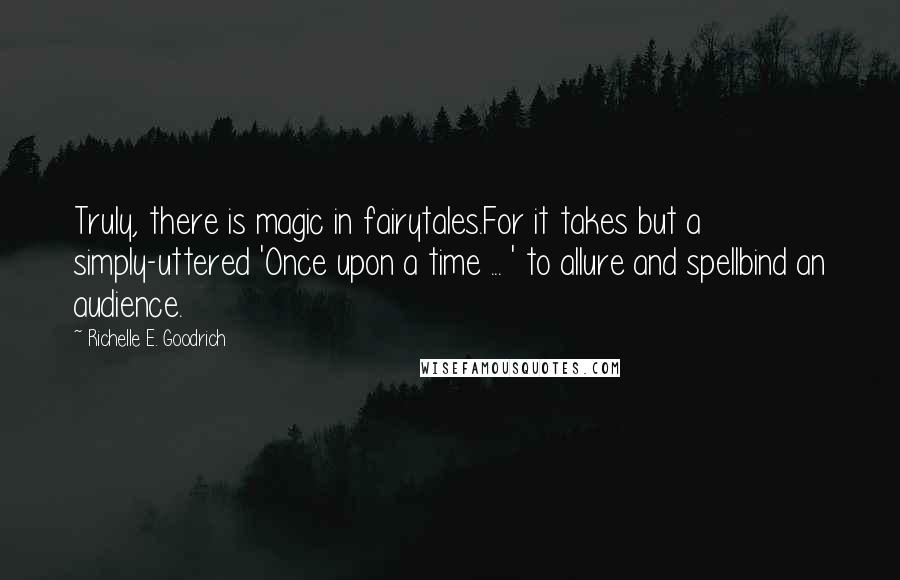 Richelle E. Goodrich Quotes: Truly, there is magic in fairytales.For it takes but a simply-uttered 'Once upon a time ... ' to allure and spellbind an audience.