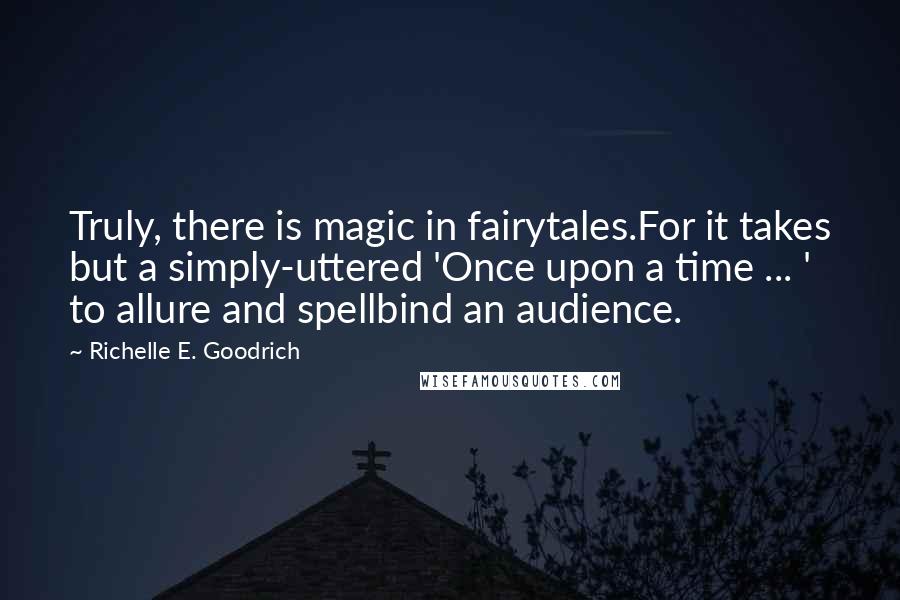 Richelle E. Goodrich Quotes: Truly, there is magic in fairytales.For it takes but a simply-uttered 'Once upon a time ... ' to allure and spellbind an audience.