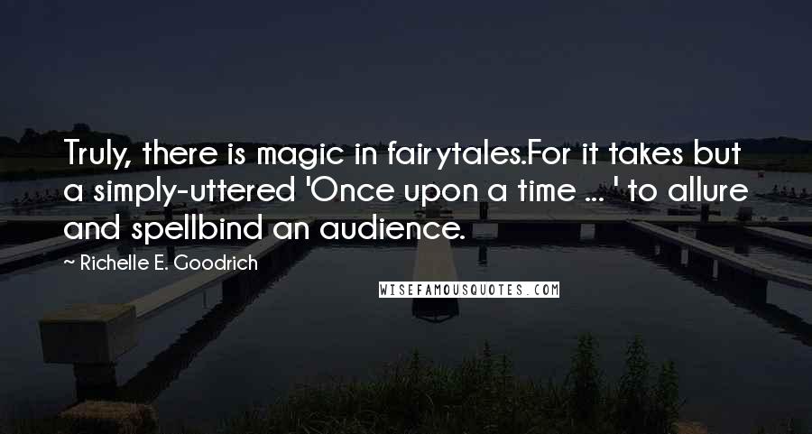 Richelle E. Goodrich Quotes: Truly, there is magic in fairytales.For it takes but a simply-uttered 'Once upon a time ... ' to allure and spellbind an audience.