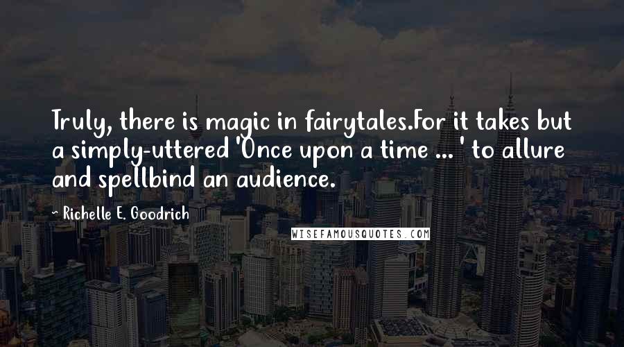 Richelle E. Goodrich Quotes: Truly, there is magic in fairytales.For it takes but a simply-uttered 'Once upon a time ... ' to allure and spellbind an audience.