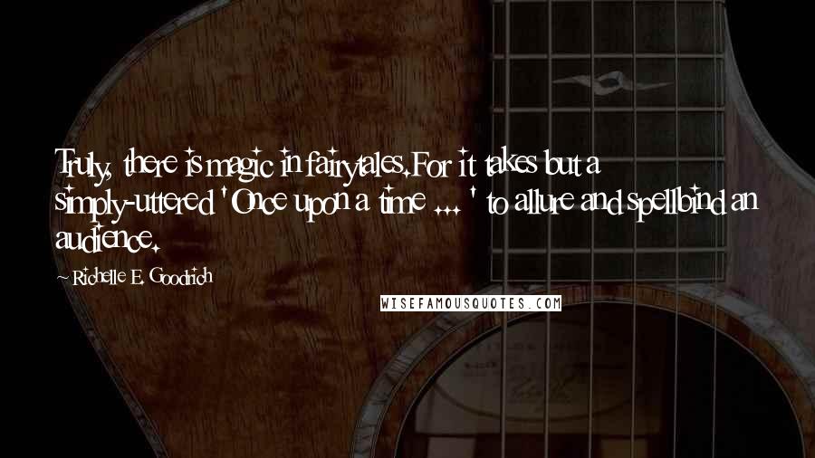 Richelle E. Goodrich Quotes: Truly, there is magic in fairytales.For it takes but a simply-uttered 'Once upon a time ... ' to allure and spellbind an audience.