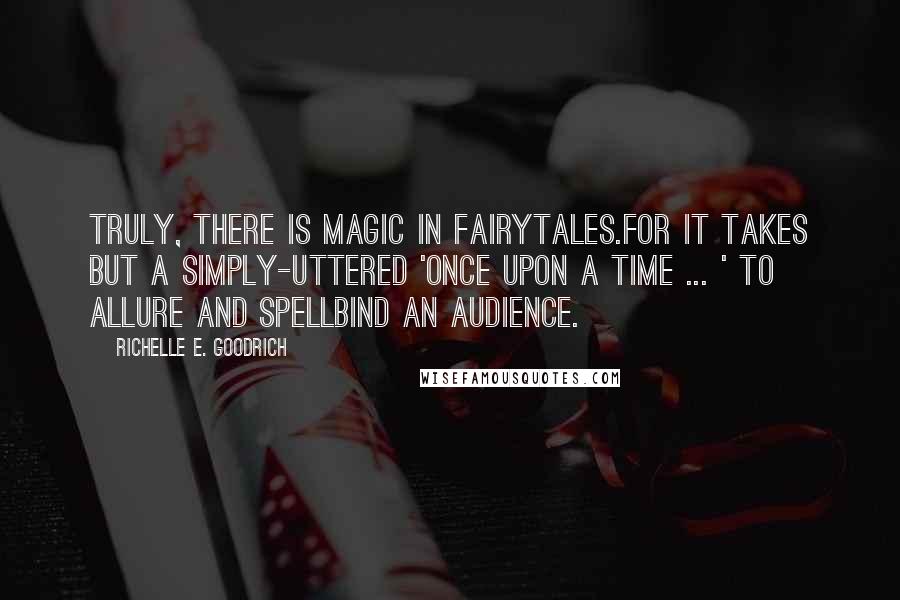 Richelle E. Goodrich Quotes: Truly, there is magic in fairytales.For it takes but a simply-uttered 'Once upon a time ... ' to allure and spellbind an audience.