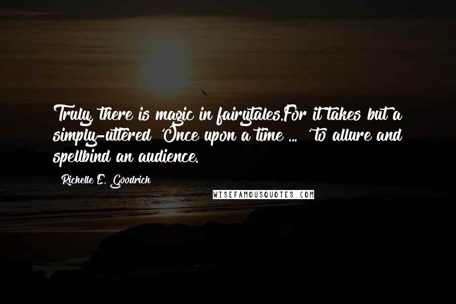 Richelle E. Goodrich Quotes: Truly, there is magic in fairytales.For it takes but a simply-uttered 'Once upon a time ... ' to allure and spellbind an audience.