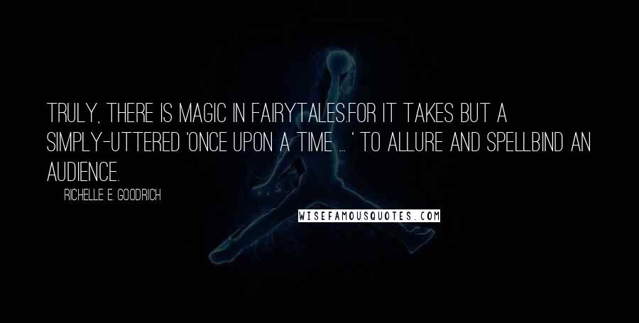 Richelle E. Goodrich Quotes: Truly, there is magic in fairytales.For it takes but a simply-uttered 'Once upon a time ... ' to allure and spellbind an audience.