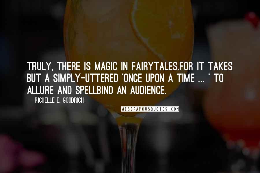 Richelle E. Goodrich Quotes: Truly, there is magic in fairytales.For it takes but a simply-uttered 'Once upon a time ... ' to allure and spellbind an audience.