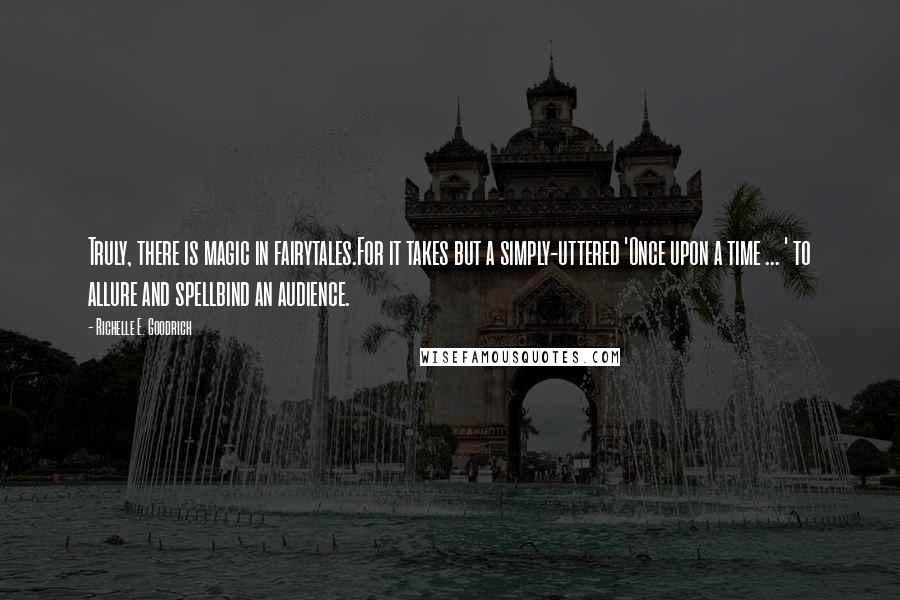 Richelle E. Goodrich Quotes: Truly, there is magic in fairytales.For it takes but a simply-uttered 'Once upon a time ... ' to allure and spellbind an audience.