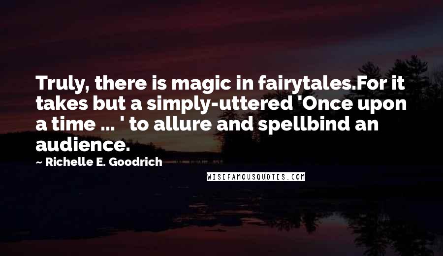 Richelle E. Goodrich Quotes: Truly, there is magic in fairytales.For it takes but a simply-uttered 'Once upon a time ... ' to allure and spellbind an audience.