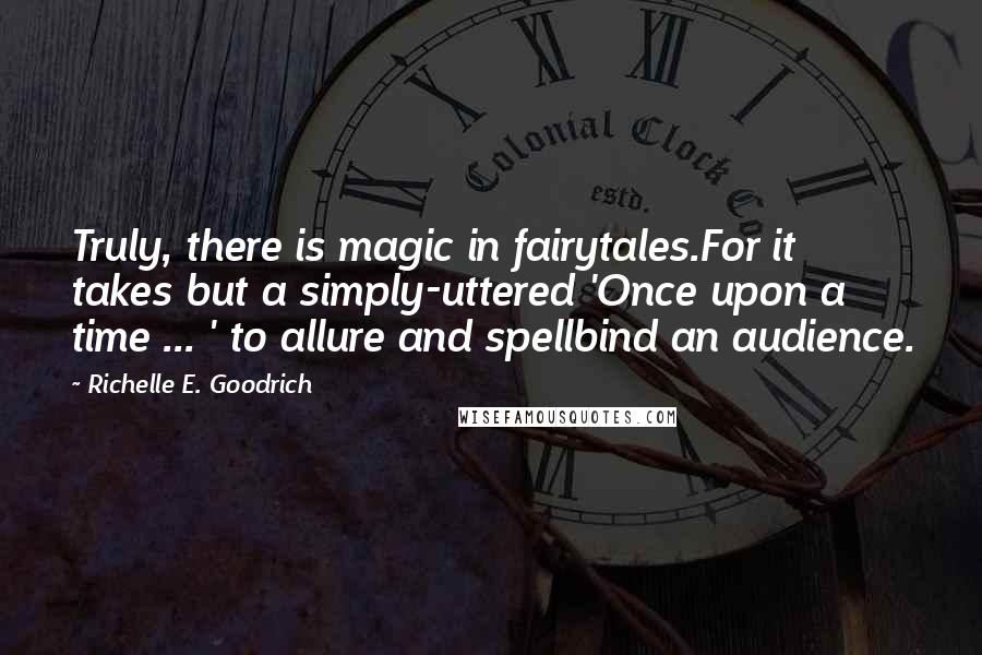 Richelle E. Goodrich Quotes: Truly, there is magic in fairytales.For it takes but a simply-uttered 'Once upon a time ... ' to allure and spellbind an audience.