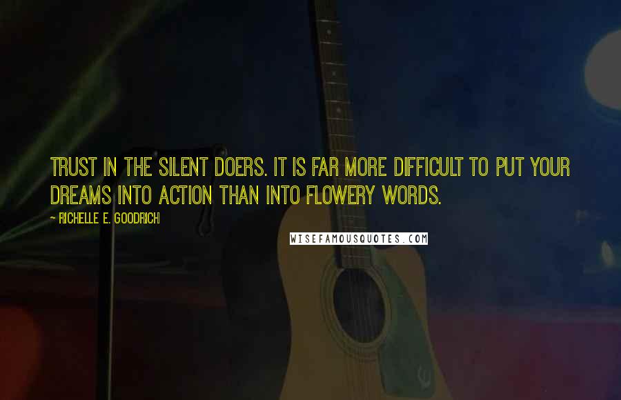 Richelle E. Goodrich Quotes: Trust in the silent doers. It is far more difficult to put your dreams into action than into flowery words.