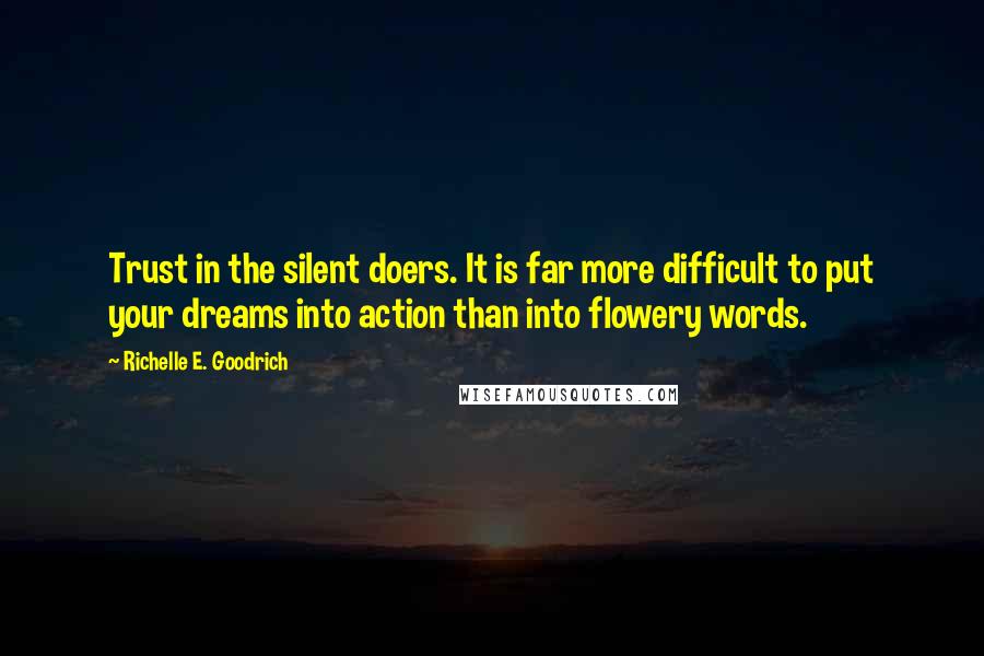 Richelle E. Goodrich Quotes: Trust in the silent doers. It is far more difficult to put your dreams into action than into flowery words.