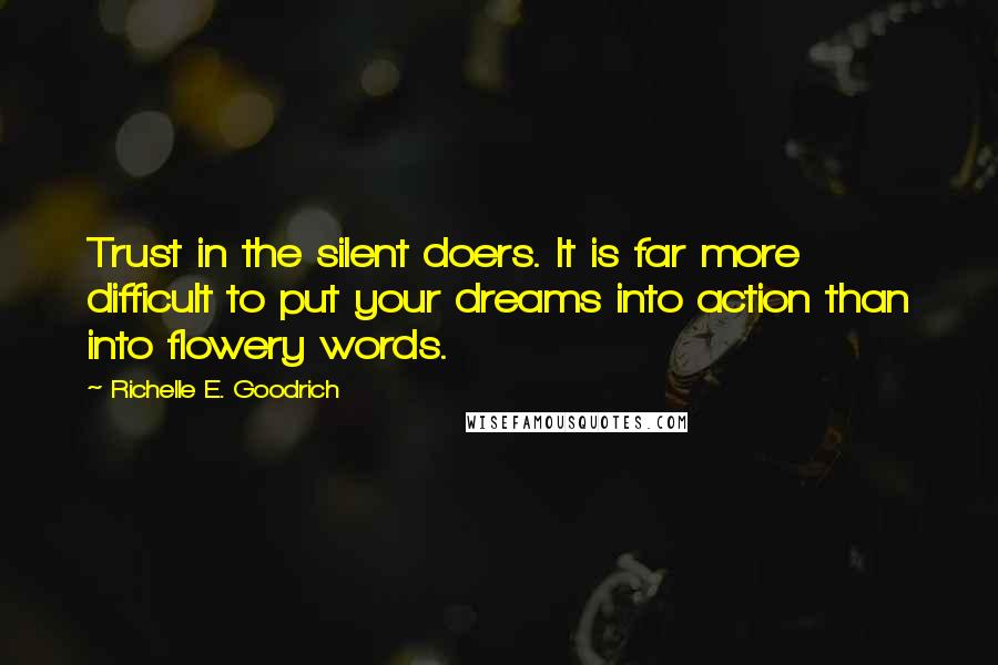 Richelle E. Goodrich Quotes: Trust in the silent doers. It is far more difficult to put your dreams into action than into flowery words.