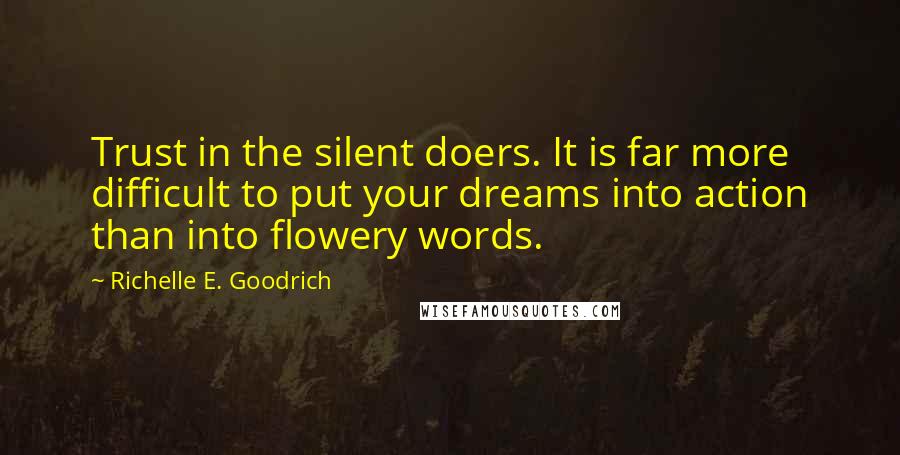 Richelle E. Goodrich Quotes: Trust in the silent doers. It is far more difficult to put your dreams into action than into flowery words.