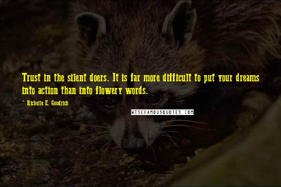 Richelle E. Goodrich Quotes: Trust in the silent doers. It is far more difficult to put your dreams into action than into flowery words.