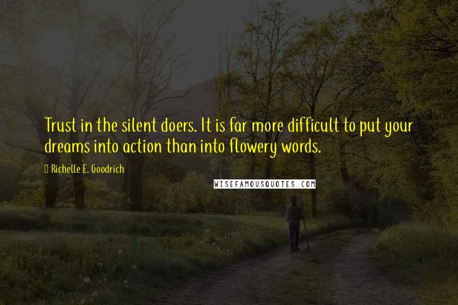 Richelle E. Goodrich Quotes: Trust in the silent doers. It is far more difficult to put your dreams into action than into flowery words.