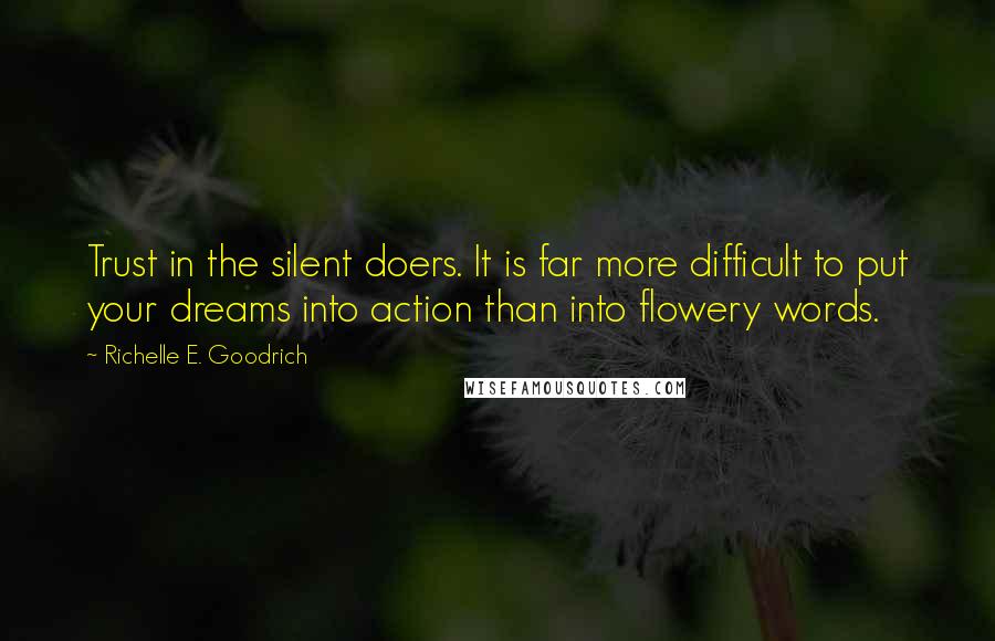 Richelle E. Goodrich Quotes: Trust in the silent doers. It is far more difficult to put your dreams into action than into flowery words.