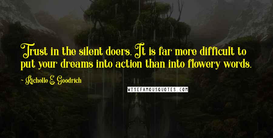 Richelle E. Goodrich Quotes: Trust in the silent doers. It is far more difficult to put your dreams into action than into flowery words.