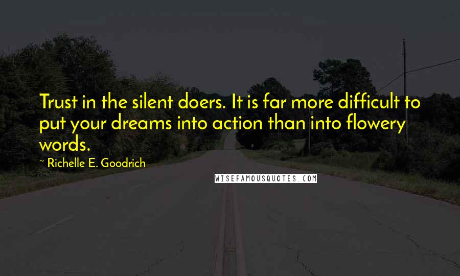 Richelle E. Goodrich Quotes: Trust in the silent doers. It is far more difficult to put your dreams into action than into flowery words.