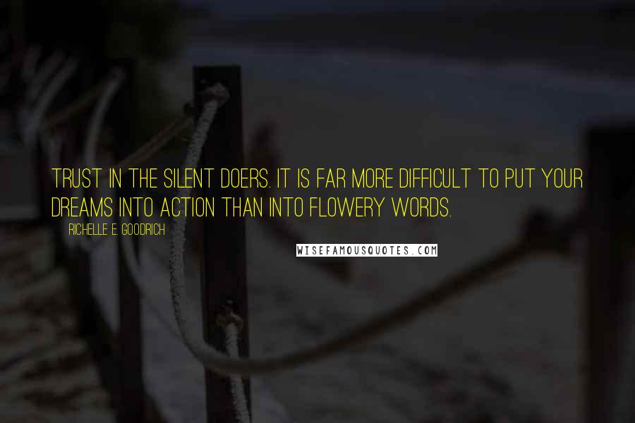 Richelle E. Goodrich Quotes: Trust in the silent doers. It is far more difficult to put your dreams into action than into flowery words.