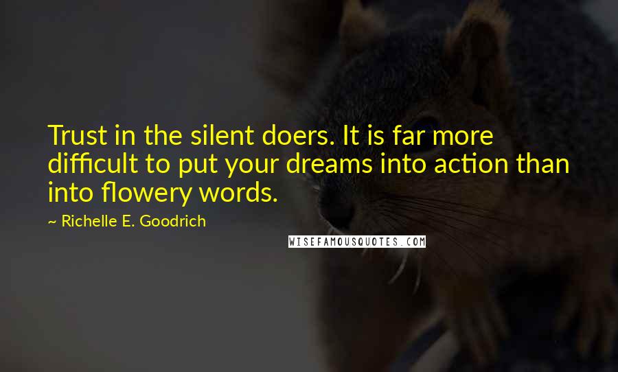 Richelle E. Goodrich Quotes: Trust in the silent doers. It is far more difficult to put your dreams into action than into flowery words.