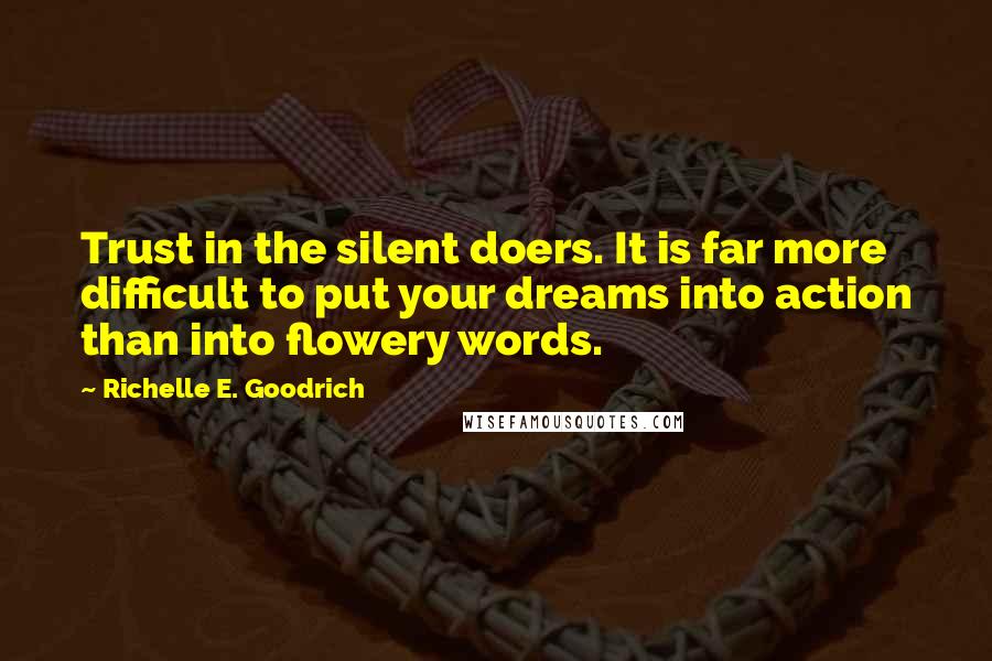 Richelle E. Goodrich Quotes: Trust in the silent doers. It is far more difficult to put your dreams into action than into flowery words.