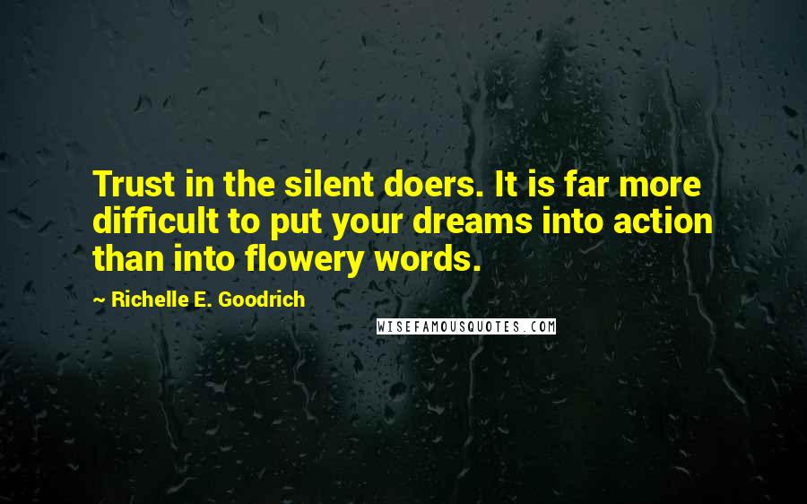 Richelle E. Goodrich Quotes: Trust in the silent doers. It is far more difficult to put your dreams into action than into flowery words.