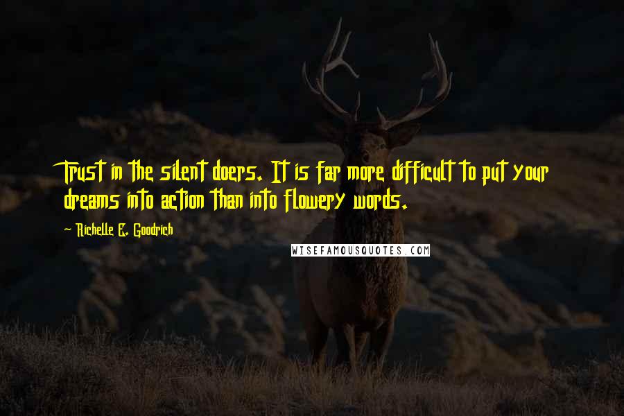 Richelle E. Goodrich Quotes: Trust in the silent doers. It is far more difficult to put your dreams into action than into flowery words.