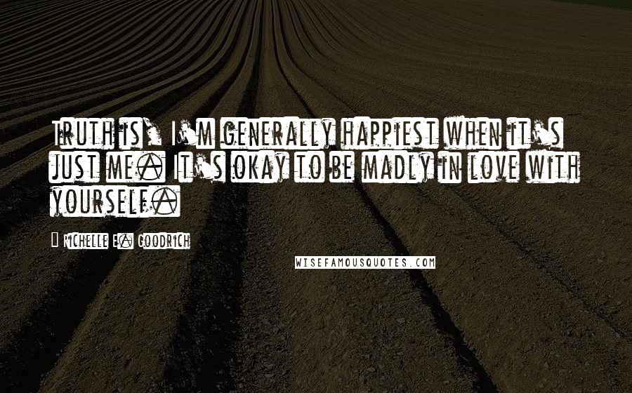 Richelle E. Goodrich Quotes: Truth is, I'm generally happiest when it's just me. It's okay to be madly in love with yourself.