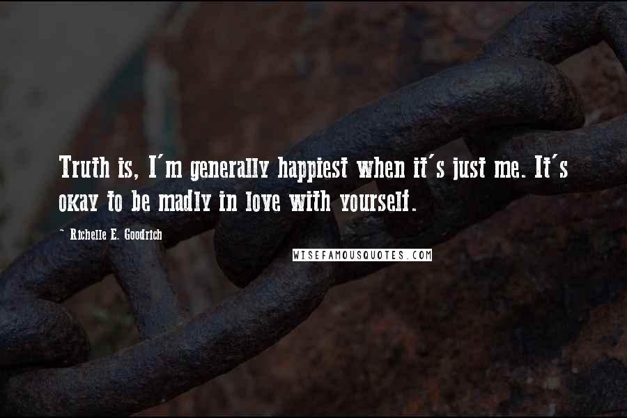 Richelle E. Goodrich Quotes: Truth is, I'm generally happiest when it's just me. It's okay to be madly in love with yourself.