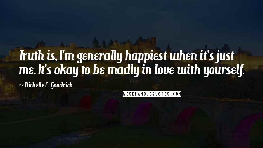 Richelle E. Goodrich Quotes: Truth is, I'm generally happiest when it's just me. It's okay to be madly in love with yourself.